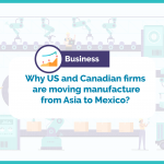 Why US and Canadian firms are moving manufacture from Asia to Mexico What is Nearshoring
