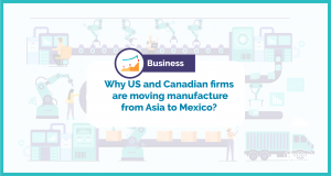 Why US and Canadian firms are moving manufacture from Asia to Mexico What is Nearshoring
