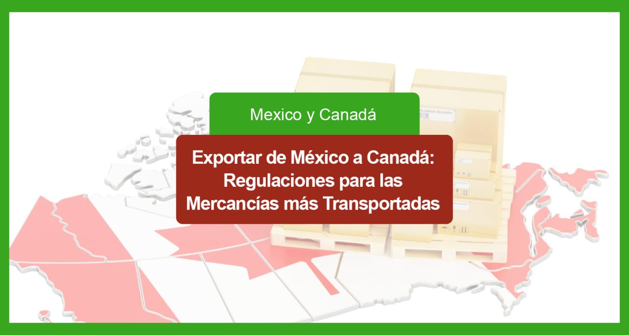 Exportar de México a Canadá: Regulaciones para las Mercancías más Transportadas