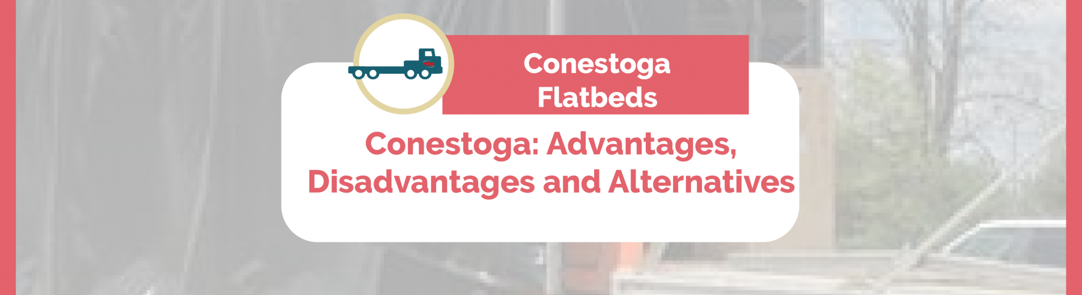 Conestoga Trucks advantages, disadvantages and alternatives